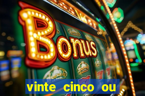 vinte cinco ou vinte e cinco